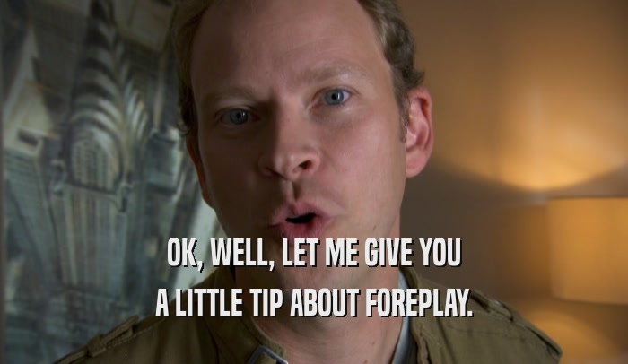 OK, WELL, LET ME GIVE YOU A LITTLE TIP ABOUT FOREPLAY. 