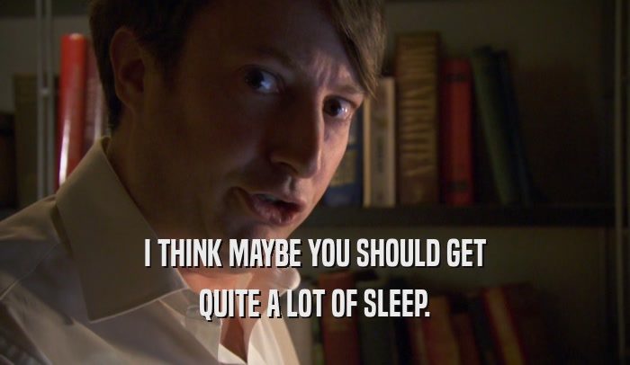 I THINK MAYBE YOU SHOULD GET QUITE A LOT OF SLEEP. 