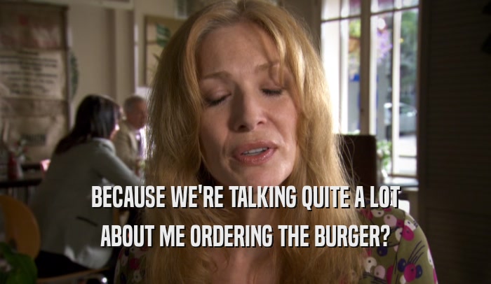 BECAUSE WE'RE TALKING QUITE A LOT ABOUT ME ORDERING THE BURGER? 