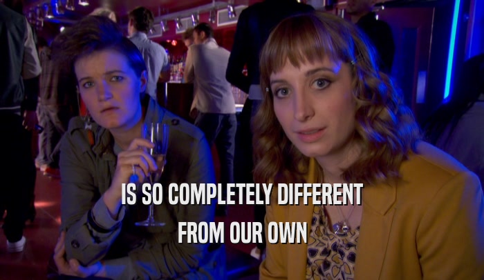 IS SO COMPLETELY DIFFERENT FROM OUR OWN 