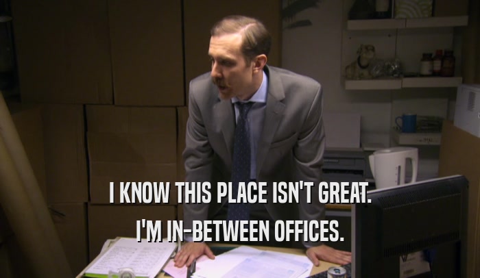 I KNOW THIS PLACE ISN'T GREAT. I'M IN-BETWEEN OFFICES. 