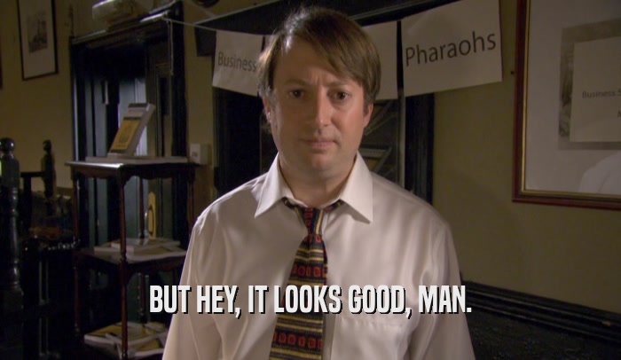 BUT HEY, IT LOOKS GOOD, MAN.  