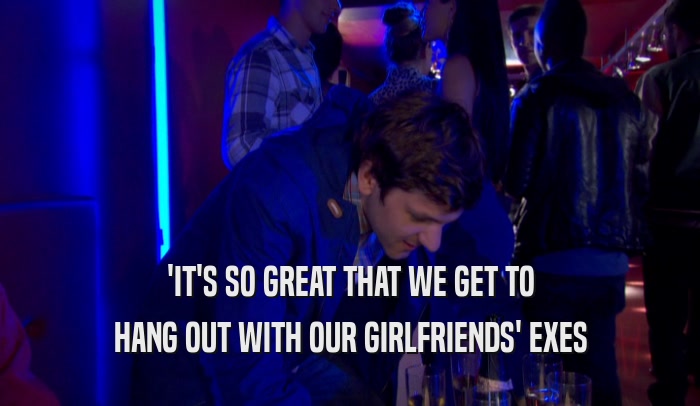 'IT'S SO GREAT THAT WE GET TO HANG OUT WITH OUR GIRLFRIENDS' EXES 