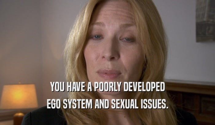 YOU HAVE A POORLY DEVELOPED EGO SYSTEM AND SEXUAL ISSUES. 