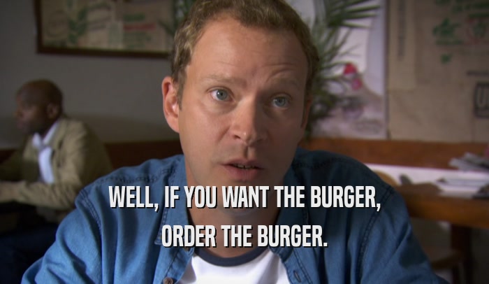 WELL, IF YOU WANT THE BURGER, ORDER THE BURGER. 
