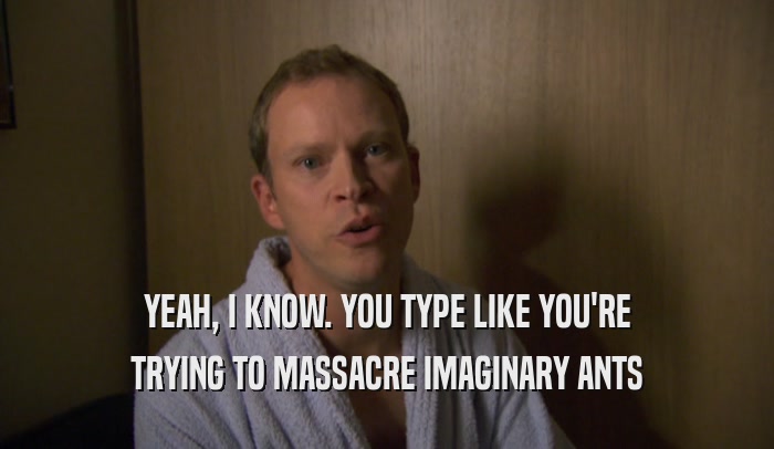 YEAH, I KNOW. YOU TYPE LIKE YOU'RE TRYING TO MASSACRE IMAGINARY ANTS 