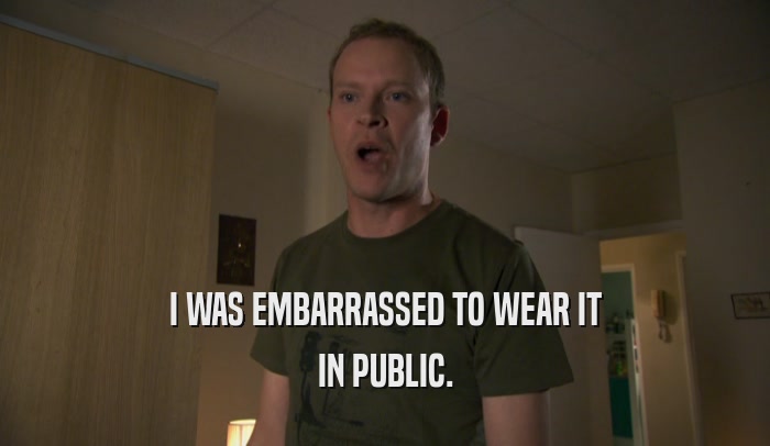 I WAS EMBARRASSED TO WEAR IT IN PUBLIC. 