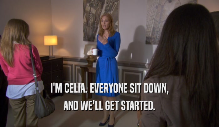 I'M CELIA. EVERYONE SIT DOWN, AND WE'LL GET STARTED. 