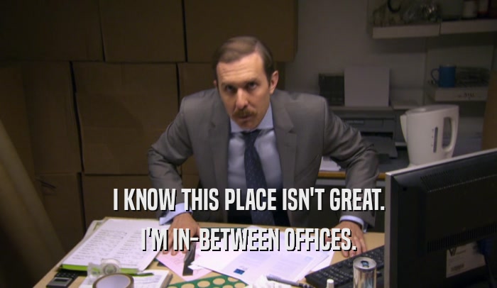 I KNOW THIS PLACE ISN'T GREAT. I'M IN-BETWEEN OFFICES. 