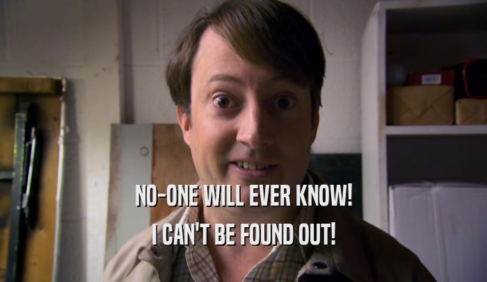 NO-ONE WILL EVER KNOW! I CAN'T BE FOUND OUT! 