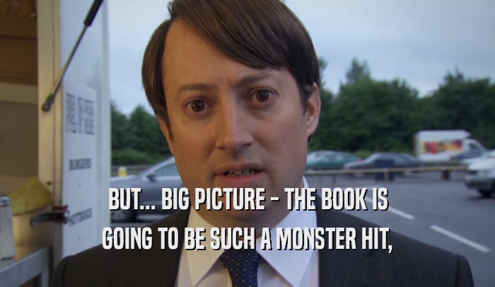 BUT... BIG PICTURE - THE BOOK IS GOING TO BE SUCH A MONSTER HIT, 