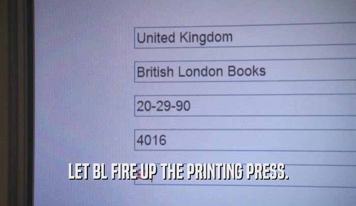 LET BL FIRE UP THE PRINTING PRESS.  