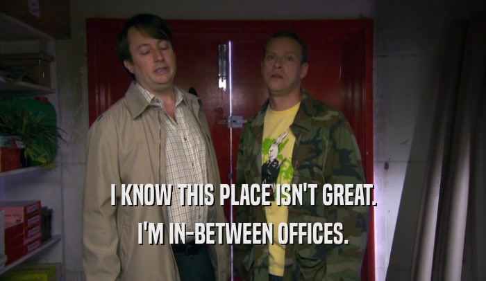 I KNOW THIS PLACE ISN'T GREAT. I'M IN-BETWEEN OFFICES. 