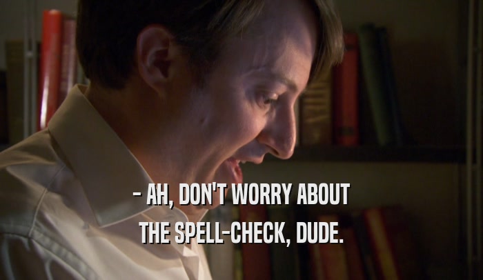 - AH, DON'T WORRY ABOUT THE SPELL-CHECK, DUDE. THE SPELL-CHECK, DUDE.