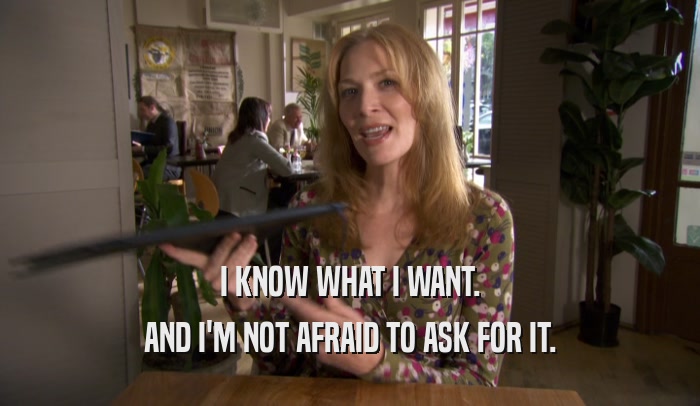 I KNOW WHAT I WANT. AND I'M NOT AFRAID TO ASK FOR IT. 