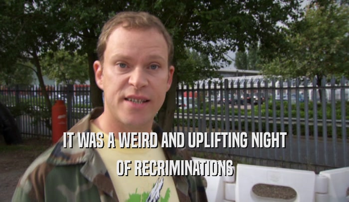 IT WAS A WEIRD AND UPLIFTING NIGHT OF RECRIMINATIONS 