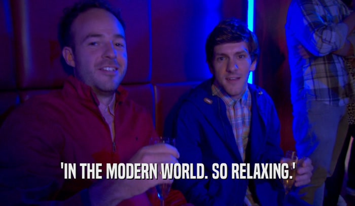 'IN THE MODERN WORLD. SO RELAXING.'  