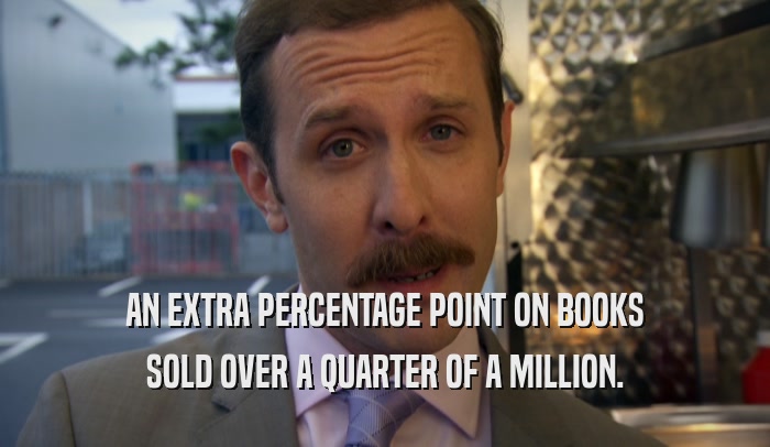 AN EXTRA PERCENTAGE POINT ON BOOKS SOLD OVER A QUARTER OF A MILLION. 