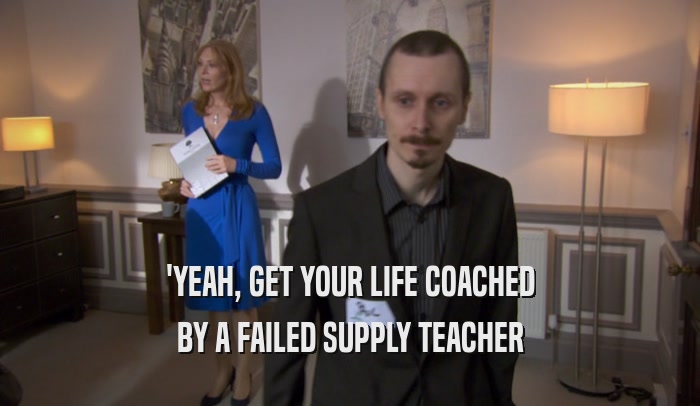 'YEAH, GET YOUR LIFE COACHED BY A FAILED SUPPLY TEACHER 