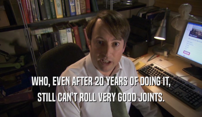 WHO, EVEN AFTER 20 YEARS OF DOING IT, STILL CAN'T ROLL VERY GOOD JOINTS. 