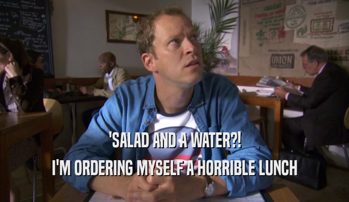 'SALAD AND A WATER?! I'M ORDERING MYSELF A HORRIBLE LUNCH 