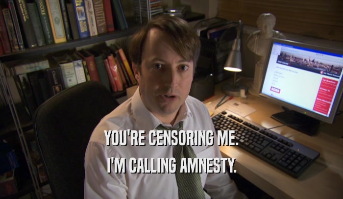 YOU'RE CENSORING ME. I'M CALLING AMNESTY. 