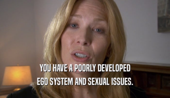 YOU HAVE A POORLY DEVELOPED EGO SYSTEM AND SEXUAL ISSUES. 