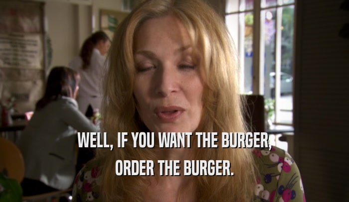 WELL, IF YOU WANT THE BURGER, ORDER THE BURGER. 