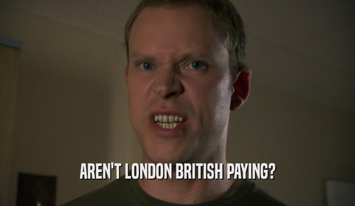 AREN'T LONDON BRITISH PAYING?  
