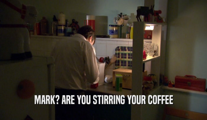 MARK? ARE YOU STIRRING YOUR COFFEE  