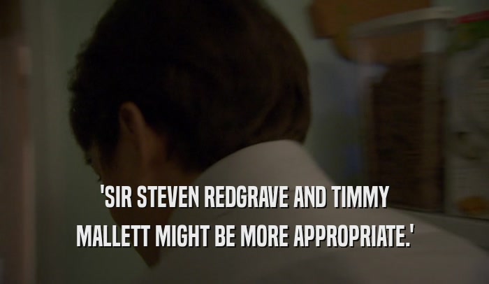 'SIR STEVEN REDGRAVE AND TIMMY MALLETT MIGHT BE MORE APPROPRIATE.' 