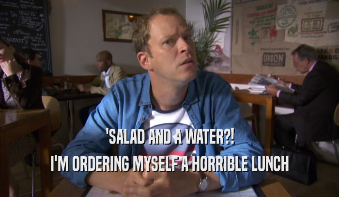 'SALAD AND A WATER?! I'M ORDERING MYSELF A HORRIBLE LUNCH 