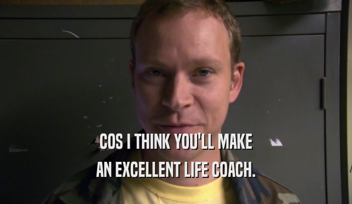 COS I THINK YOU'LL MAKE AN EXCELLENT LIFE COACH. 