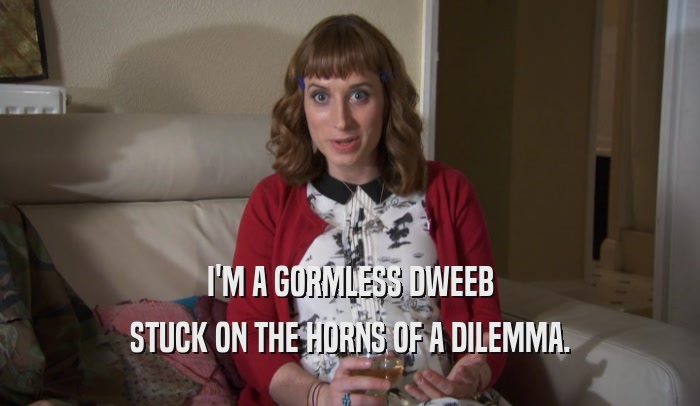 I'M A GORMLESS DWEEB STUCK ON THE HORNS OF A DILEMMA. 