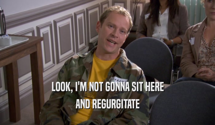 LOOK, I'M NOT GONNA SIT HERE AND REGURGITATE 