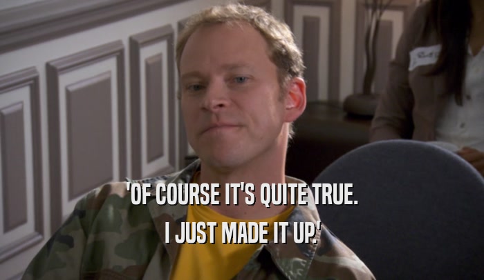 'OF COURSE IT'S QUITE TRUE. I JUST MADE IT UP.' 