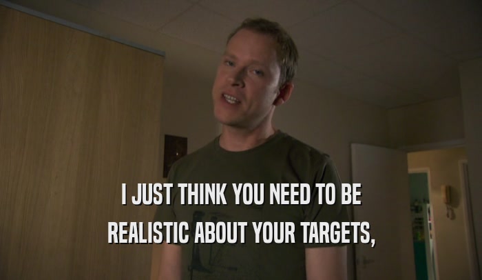 I JUST THINK YOU NEED TO BE REALISTIC ABOUT YOUR TARGETS, 