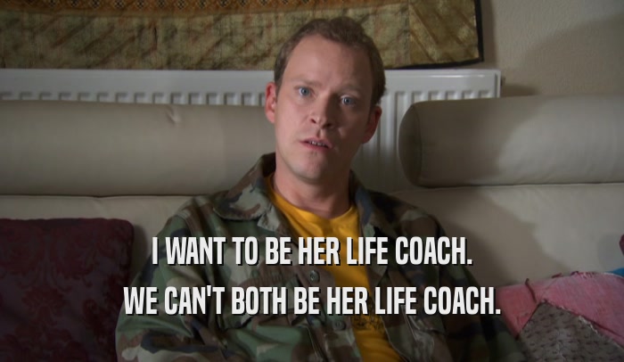 I WANT TO BE HER LIFE COACH. WE CAN'T BOTH BE HER LIFE COACH. 