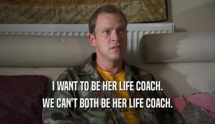 I WANT TO BE HER LIFE COACH. WE CAN'T BOTH BE HER LIFE COACH. 