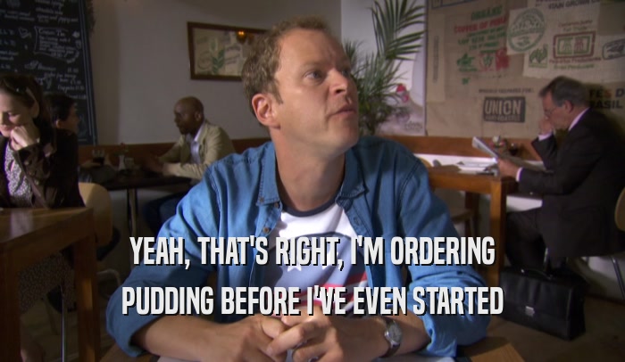 YEAH, THAT'S RIGHT, I'M ORDERING PUDDING BEFORE I'VE EVEN STARTED 
