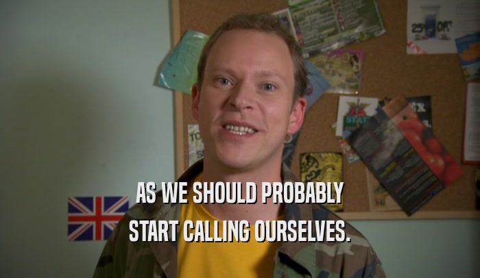 AS WE SHOULD PROBABLY START CALLING OURSELVES. 