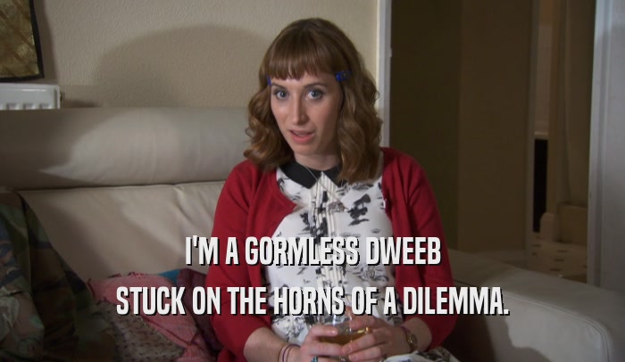 I'M A GORMLESS DWEEB STUCK ON THE HORNS OF A DILEMMA. 