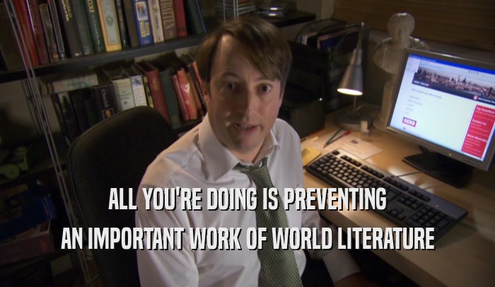 ALL YOU'RE DOING IS PREVENTING AN IMPORTANT WORK OF WORLD LITERATURE 