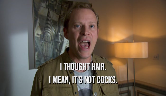 I THOUGHT HAIR. I MEAN, IT'S NOT COCKS. 