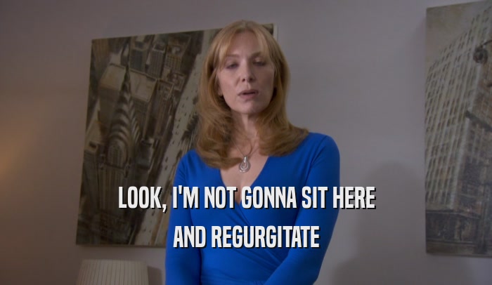 LOOK, I'M NOT GONNA SIT HERE AND REGURGITATE 