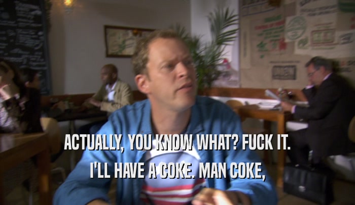 ACTUALLY, YOU KNOW WHAT? FUCK IT. I'LL HAVE A COKE. MAN COKE, 