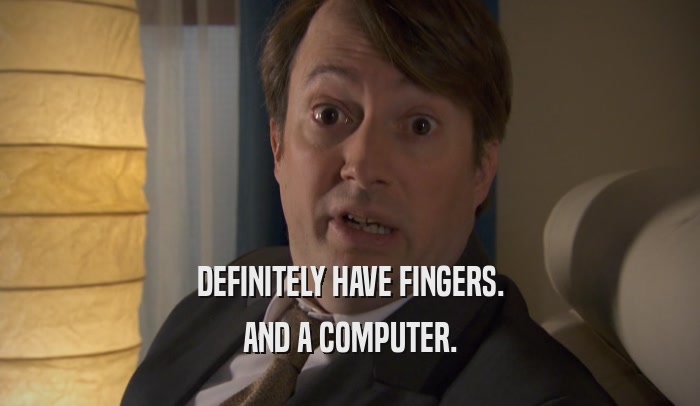 DEFINITELY HAVE FINGERS. AND A COMPUTER. 