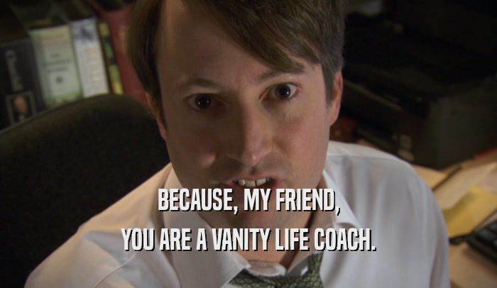 BECAUSE, MY FRIEND, YOU ARE A VANITY LIFE COACH. 
