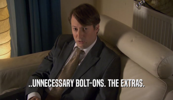 ..UNNECESSARY BOLT-ONS. THE EXTRAS.  