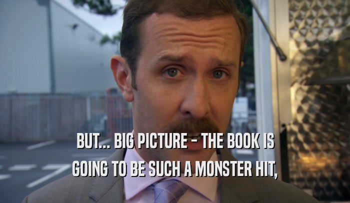 BUT... BIG PICTURE - THE BOOK IS GOING TO BE SUCH A MONSTER HIT, 